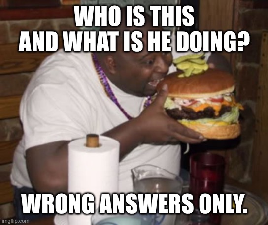 Fat guy eating burger | WHO IS THIS AND WHAT IS HE DOING? WRONG ANSWERS ONLY. | image tagged in fat guy eating burger | made w/ Imgflip meme maker