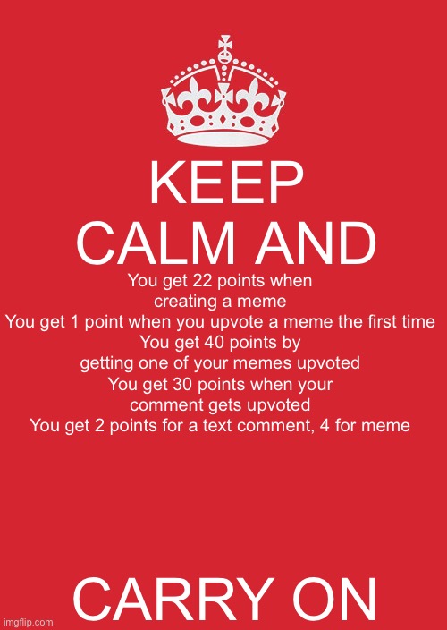 Keep Calm And Carry On Red | KEEP CALM AND; You get 22 points when creating a meme
You get 1 point when you upvote a meme the first time
You get 40 points by getting one of your memes upvoted
You get 30 points when your comment gets upvoted
You get 2 points for a text comment, 4 for meme; CARRY ON | image tagged in memes,keep calm and carry on red | made w/ Imgflip meme maker