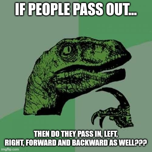 Pass out??? Or pass in??? | IF PEOPLE PASS OUT... THEN DO THEY PASS IN, LEFT, RIGHT, FORWARD AND BACKWARD AS WELL??? | image tagged in memes,philosoraptor | made w/ Imgflip meme maker