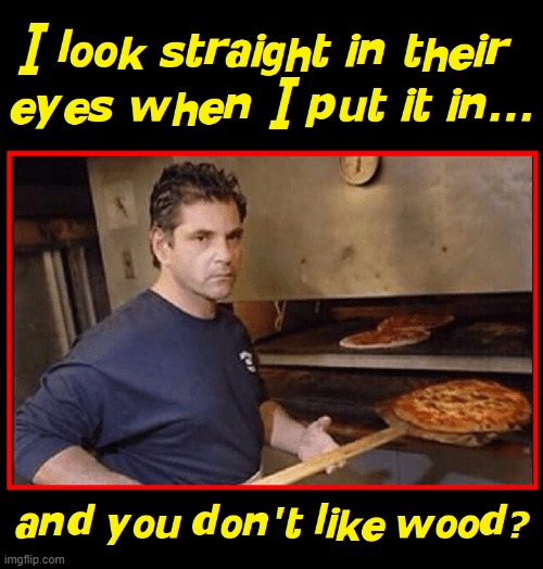 ...uh, what are we talking about, again? | image tagged in vince vance,wood,burning,pizza oven,memes,pepperoni | made w/ Imgflip meme maker