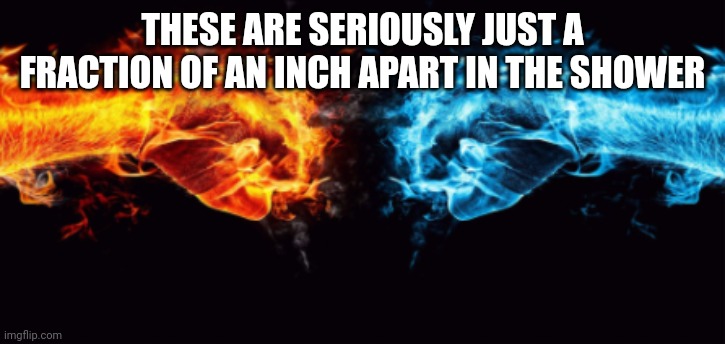 fire and ice | THESE ARE SERIOUSLY JUST A FRACTION OF AN INCH APART IN THE SHOWER | image tagged in fire and ice | made w/ Imgflip meme maker