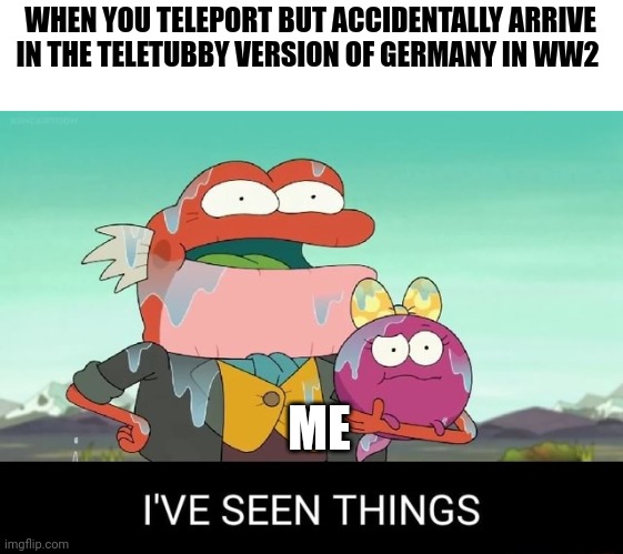 They were Teletubby Nazis, I tell you!!! | WHEN YOU TELEPORT BUT ACCIDENTALLY ARRIVE IN THE TELETUBBY VERSION OF GERMANY IN WW2; ME | image tagged in i've seen things | made w/ Imgflip meme maker