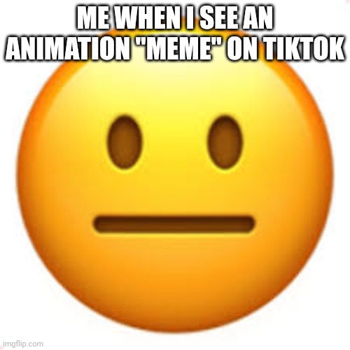 unfunny | ME WHEN I SEE AN ANIMATION "MEME" ON TIKTOK | image tagged in not funny | made w/ Imgflip meme maker