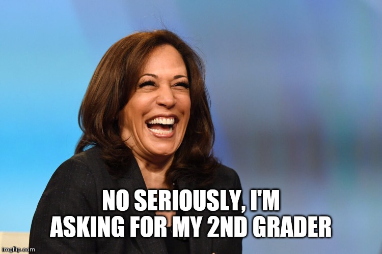 Are You Smarter Than A Third Grader? | NO SERIOUSLY, I'M ASKING FOR MY 2ND GRADER | image tagged in kamala harris laughing | made w/ Imgflip meme maker