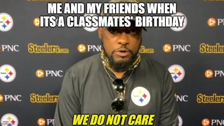 We really don't care | ME AND MY FRIENDS WHEN ITS A CLASSMATES' BIRTHDAY | image tagged in we do not care | made w/ Imgflip meme maker
