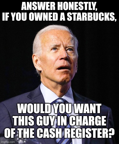 Joe Biden | ANSWER HONESTLY,
IF YOU OWNED A STARBUCKS, WOULD YOU WANT THIS GUY IN CHARGE OF THE CASH REGISTER? | image tagged in joe biden | made w/ Imgflip meme maker