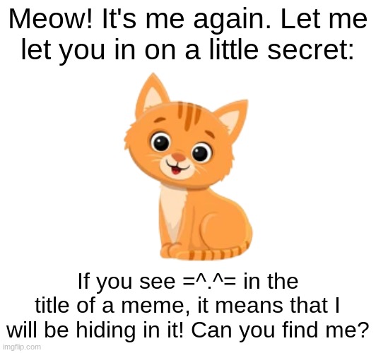 Comment if you find him! | Meow! It's me again. Let me let you in on a little secret:; If you see =^.^= in the title of a meme, it means that I will be hiding in it! Can you find me? | image tagged in cat | made w/ Imgflip meme maker