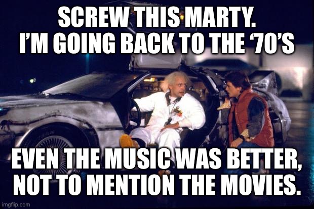 Back to the future | SCREW THIS MARTY.
I’M GOING BACK TO THE ‘70’S EVEN THE MUSIC WAS BETTER, NOT TO MENTION THE MOVIES. | image tagged in back to the future | made w/ Imgflip meme maker