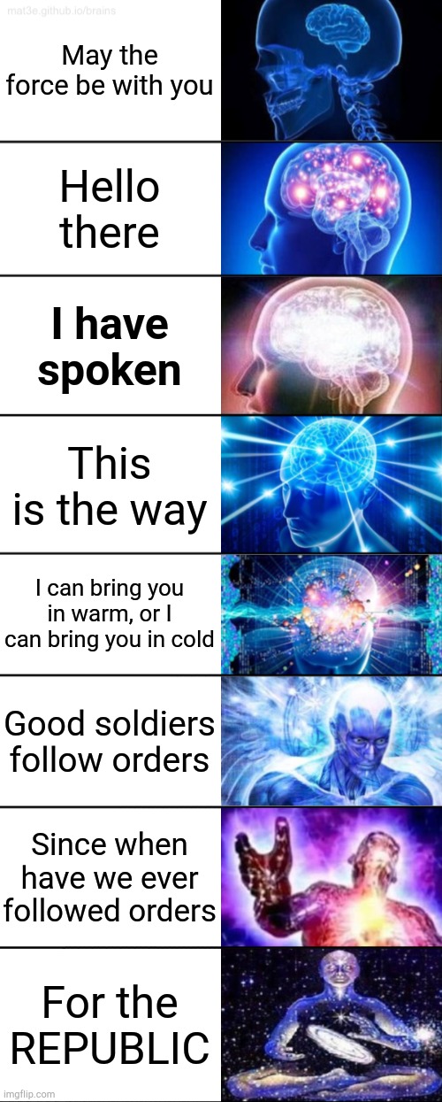 8-Tier Expanding Brain | May the force be with you; Hello there; I have spoken; This is the way; I can bring you in warm, or I can bring you in cold; Good soldiers follow orders; Since when have we ever followed orders; For the REPUBLIC | image tagged in 8-tier expanding brain,quotes | made w/ Imgflip meme maker