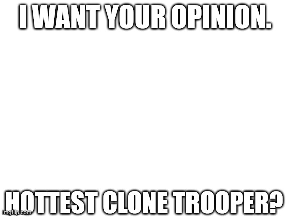 Blank White Template | I WANT YOUR OPINION. HOTTEST CLONE TROOPER? | image tagged in clone trooper | made w/ Imgflip meme maker