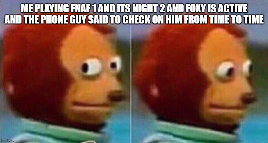 Monkey looking away | ME PLAYING FNAF 1 AND ITS NIGHT 2 AND FOXY IS ACTIVE AND THE PHONE GUY SAID TO CHECK ON HIM FROM TIME TO TIME | image tagged in monkey looking away | made w/ Imgflip meme maker