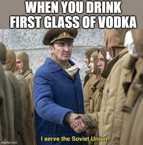 I serve in the Soviet Union | WHEN YOU DRINK FIRST GLASS OF VODKA | image tagged in i serve the soviet union,soviet union,comrade,vodka,funny memes,upvote | made w/ Imgflip meme maker