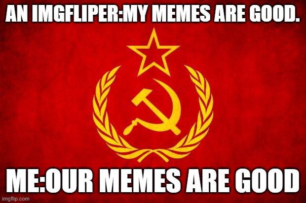 In Soviet Russia | AN IMGFLIPER:MY MEMES ARE GOOD. ME:OUR MEMES ARE GOOD | image tagged in in soviet russia,memes,bernie i am once again asking for your support,i serve the soviet union,panik kalm panik,our | made w/ Imgflip meme maker