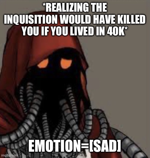 Sad tech priest | *REALIZING THE INQUISITION WOULD HAVE KILLED YOU IF YOU LIVED IN 40K*; EMOTION=[SAD] | image tagged in sad tech priest | made w/ Imgflip meme maker