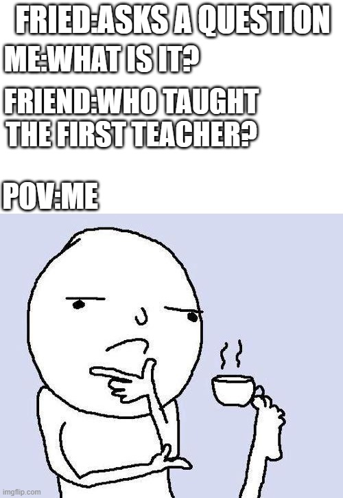 HMMMMMMMMMMMMMMMMMMMMMMMMMMMMMMMMMMMMMMMMMMMMMMMMMMMMMMMMMMMMMM????????? | FRIED:ASKS A QUESTION; ME:WHAT IS IT? FRIEND:WHO TAUGHT THE FIRST TEACHER? POV:ME | image tagged in thinking meme,teachers | made w/ Imgflip meme maker