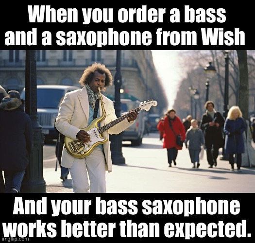 Le Bass saxophone | When you order a bass and a saxophone from Wish; And your bass saxophone works better than expected. | image tagged in bass saxophone | made w/ Imgflip meme maker