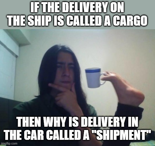Hmmmm | IF THE DELIVERY ON THE SHIP IS CALLED A CARGO; THEN WHY IS DELIVERY IN THE CAR CALLED A "SHIPMENT" | image tagged in hmmmm | made w/ Imgflip meme maker