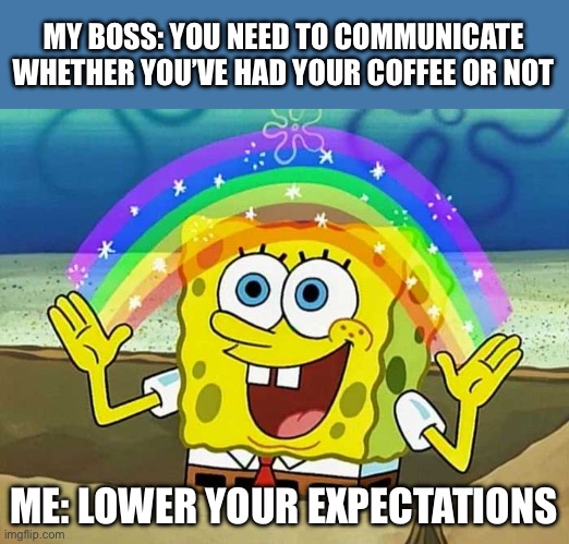 Boss | MY BOSS: YOU NEED TO COMMUNICATE WHETHER YOU’VE HAD YOUR COFFEE OR NOT; ME: LOWER YOUR EXPECTATIONS | image tagged in lower your expectations spongebob,coffee | made w/ Imgflip meme maker