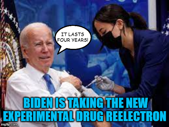 New Drug Reelectron | IT LASTS FOUR YEARS! BIDEN IS TAKING THE NEW EXPERIMENTAL DRUG REELECTRON | image tagged in joe biden,vaccine,reelected,vaccines,ouch,maga | made w/ Imgflip meme maker