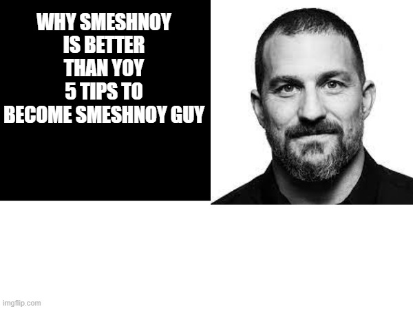 fun text huberman | WHY SMESHNOY IS BETTER THAN YOY
5 TIPS TO BECOME SMESHNOY GUY | image tagged in funny | made w/ Imgflip meme maker