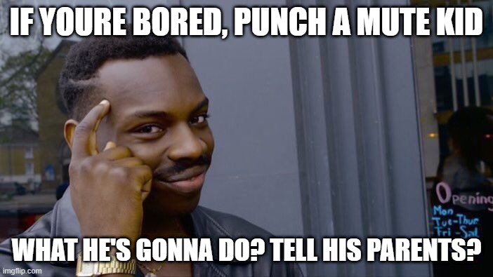 mhm... | IF YOURE BORED, PUNCH A MUTE KID; WHAT HE'S GONNA DO? TELL HIS PARENTS? | image tagged in memes,roll safe think about it | made w/ Imgflip meme maker