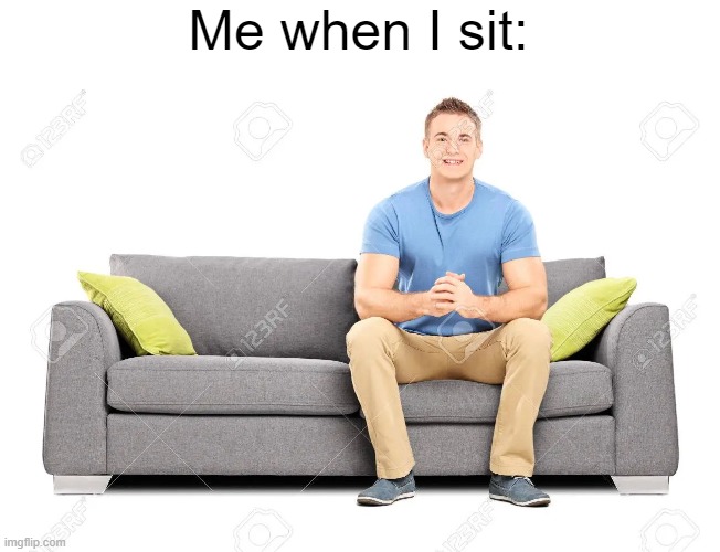 Can anyone relate? | Me when I sit: | image tagged in memes | made w/ Imgflip meme maker