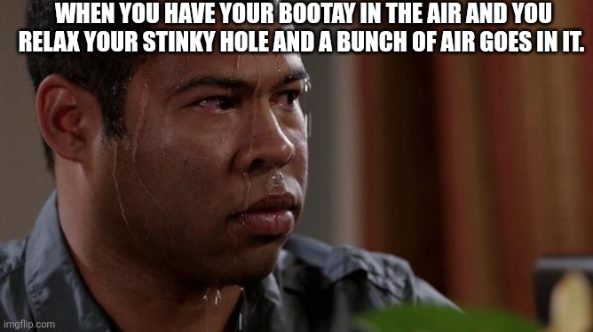 Please tell me I'm not alone ?? | WHEN YOU HAVE YOUR BOOTAY IN THE AIR AND YOU RELAX YOUR STINKY HOLE AND A BUNCH OF AIR GOES IN IT. | image tagged in sweating bullets | made w/ Imgflip meme maker
