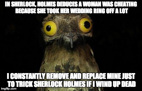 Weird Stuff I Do Potoo | IN SHERLOCK, HOLMES DEDUCES A WOMAN WAS CHEATING BECAUSE SHE TOOK HER WEDDING RING OFF A LOT I CONSTANTLY REMOVE AND REPLACE MINE JUST TO TR | image tagged in memes,weird stuff i do potoo | made w/ Imgflip meme maker