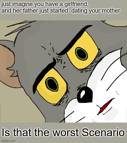 I just woke thinking about this | just imagine you have a girlfriend, and her father just started  dating your mother; Is that the worst Scenario | image tagged in memes,unsettled tom | made w/ Imgflip meme maker