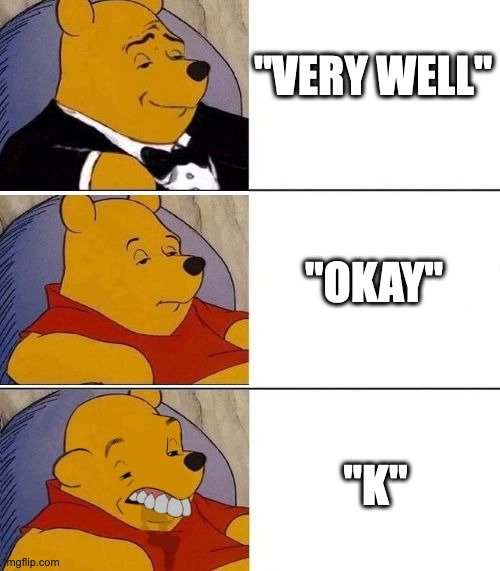 replying with | "VERY WELL"; "OKAY"; "K" | image tagged in tuxedo on top winnie the pooh 3 panel,reply | made w/ Imgflip meme maker