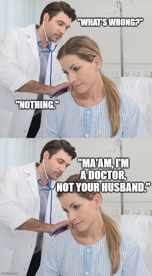 "WHAT'S WRONG?"; "NOTHING."; "MA'AM, I'M A DOCTOR, NOT YOUR HUSBAND." | image tagged in attractive hospital people | made w/ Imgflip meme maker