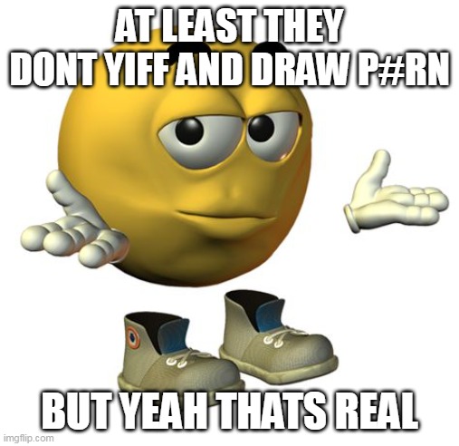 Yellow Emoji Face | AT LEAST THEY DONT YIFF AND DRAW P#RN BUT YEAH THATS REAL | image tagged in yellow emoji face | made w/ Imgflip meme maker