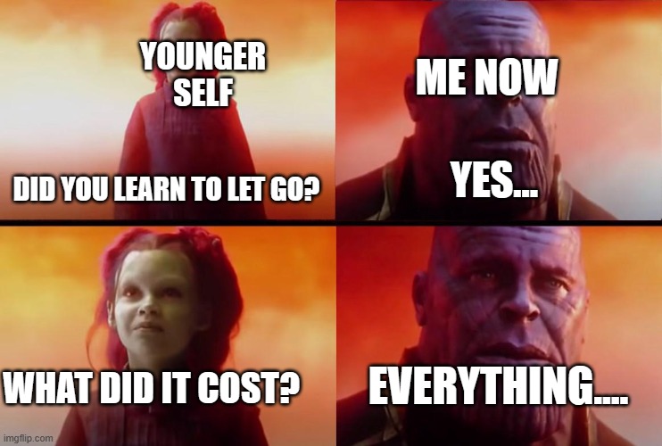 Meme | YOUNGER SELF; ME NOW; DID YOU LEARN TO LET GO? YES... EVERYTHING.... WHAT DID IT COST? | image tagged in thanos what did it cost | made w/ Imgflip meme maker