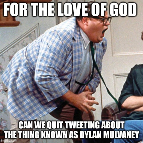 no mulvaney | FOR THE LOVE OF GOD; CAN WE QUIT TWEETING ABOUT THE THING KNOWN AS DYLAN MULVANEY | image tagged in chris farley for the love of god | made w/ Imgflip meme maker