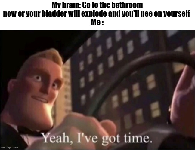 Yeah I’ve got time. | My brain: Go to the bathroom now or your bladder will explode and you'll pee on yourself 
Me : | image tagged in yeah i ve got time | made w/ Imgflip meme maker