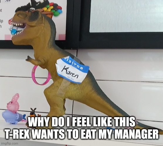 Karensaurus Rex | WHY DO I FEEL LIKE THIS T-REX WANTS TO EAT MY MANAGER | image tagged in t-rex,karen | made w/ Imgflip meme maker
