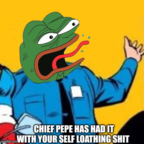 Chief pepe | CHIEF PEPE HAS HAD IT WITH YOUR SELF LOATHING SHIT | image tagged in pepe the frog | made w/ Imgflip meme maker