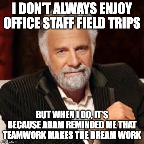 Teamwork | I DON'T ALWAYS ENJOY OFFICE STAFF FIELD TRIPS; BUT WHEN I DO, IT'S BECAUSE ADAM REMINDED ME THAT TEAMWORK MAKES THE DREAM WORK | image tagged in dos equis guy awesome | made w/ Imgflip meme maker