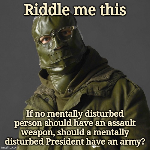 Answer me this. | Riddle me this; If no mentally disturbed person should have an assault weapon, should a mentally disturbed President have an army? | image tagged in riddler | made w/ Imgflip meme maker