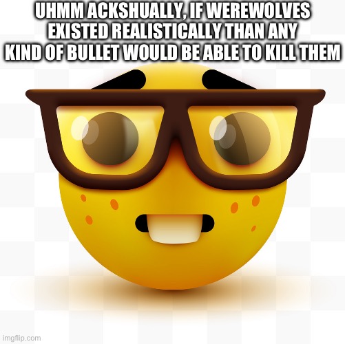 Nerd emoji | UHMM ACKSHUALLY, IF WEREWOLVES EXISTED REALISTICALLY THAN ANY KIND OF BULLET WOULD BE ABLE TO KILL THEM | image tagged in nerd emoji | made w/ Imgflip meme maker