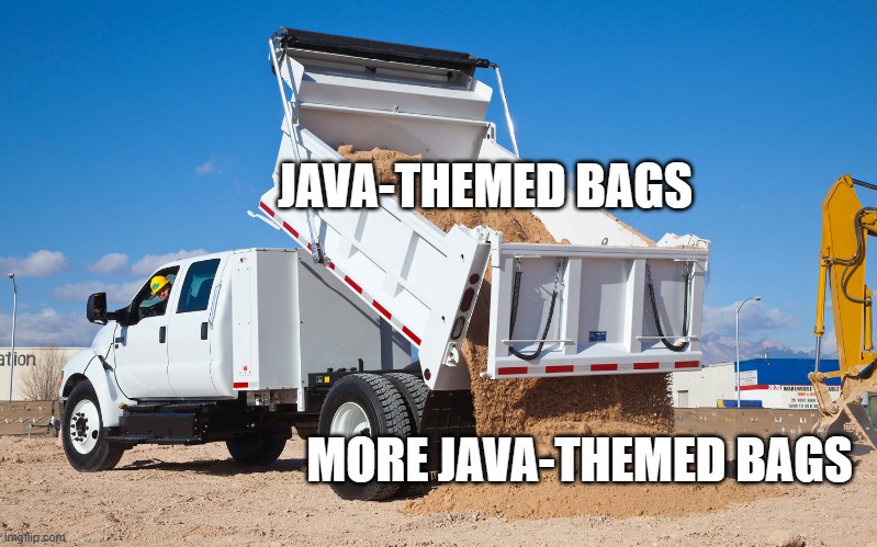 Dumping truck | JAVA-THEMED BAGS MORE JAVA-THEMED BAGS | image tagged in dumping truck | made w/ Imgflip meme maker