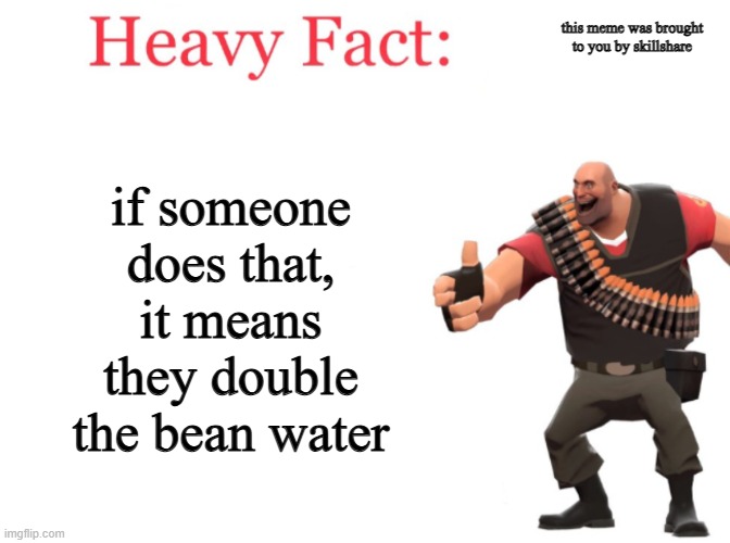 this meme was brought to you by skillshare if someone does that, it means they double the bean water | image tagged in heavy fact | made w/ Imgflip meme maker