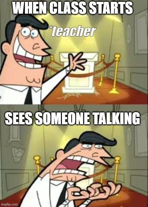 Teachers reaction to student | WHEN CLASS STARTS; *teacher; SEES SOMEONE TALKING | image tagged in memes | made w/ Imgflip meme maker