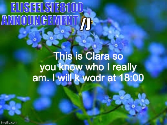 EliseElsie8100 Announcement | /J; This is Clara so you know who I really am. I will k wodr at 18:00 | image tagged in eliseelsie8100 announcement | made w/ Imgflip meme maker