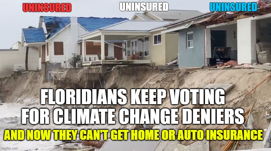 Farmers Insurance pulls out of Florida, affecting 100,000 policyholders | UNINSURED; UNINSURED; UNINSURED; FLORIDIANS KEEP VOTING FOR CLIMATE CHANGE DENIERS; AND NOW THEY CAN'T GET HOME OR AUTO INSURANCE | image tagged in florida,climate change,hurricanes,insurance | made w/ Imgflip meme maker