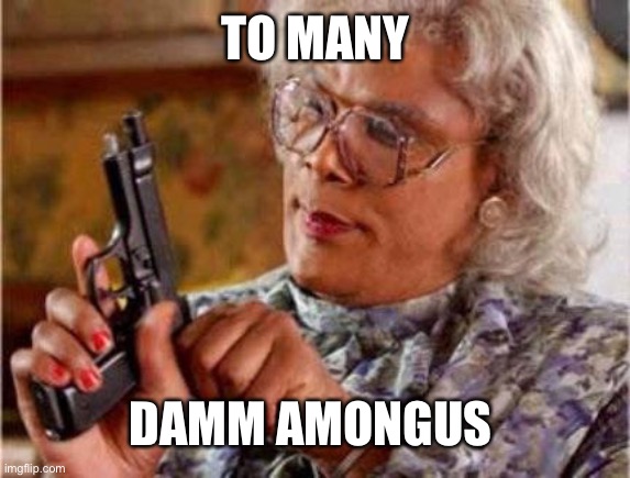 Madea | TO MANY DAMM AMONGUS | image tagged in madea | made w/ Imgflip meme maker