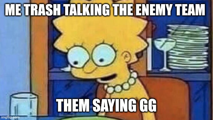 Oh god what have i done.... | ME TRASH TALKING THE ENEMY TEAM; THEM SAYING GG | image tagged in lisa simpson dinner,gaming | made w/ Imgflip meme maker