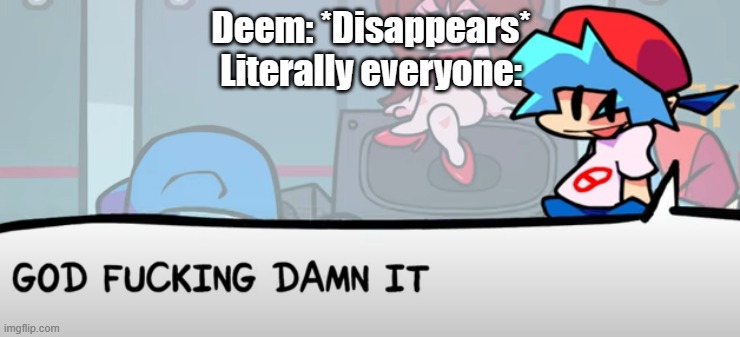 Another skit thing in comments | Deem: *Disappears*
Literally everyone: | image tagged in god fucking damn it | made w/ Imgflip meme maker