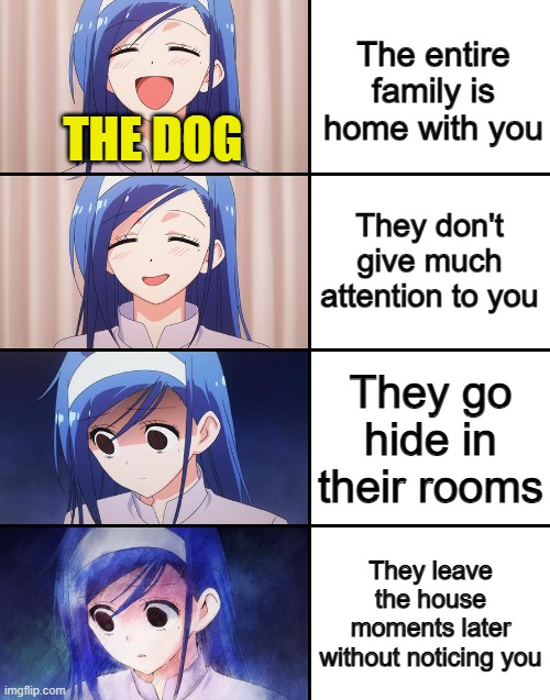 That must be depressing for dogs... ;~; | The entire family is home with you; THE DOG; They don't give much attention to you; They go hide in their rooms; They leave the house moments later without noticing you | image tagged in happiness to despair | made w/ Imgflip meme maker