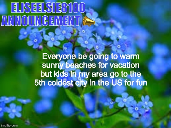 EliseElsie8100 Announcement | Everyone be going to warm sunny beaches for vacation but kids in my area go to the 5th coldest city in the US for fun | image tagged in eliseelsie8100 announcement | made w/ Imgflip meme maker